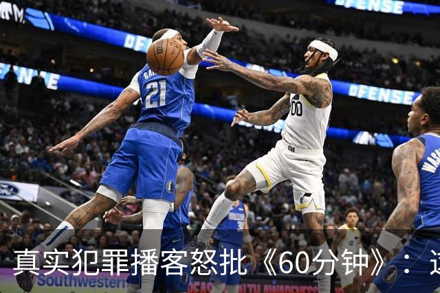 真实犯罪播客怒批《60分钟》：这是我近年看过最烂的采访